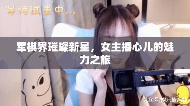軍棋界璀璨新星，女主播心兒的魅力之旅