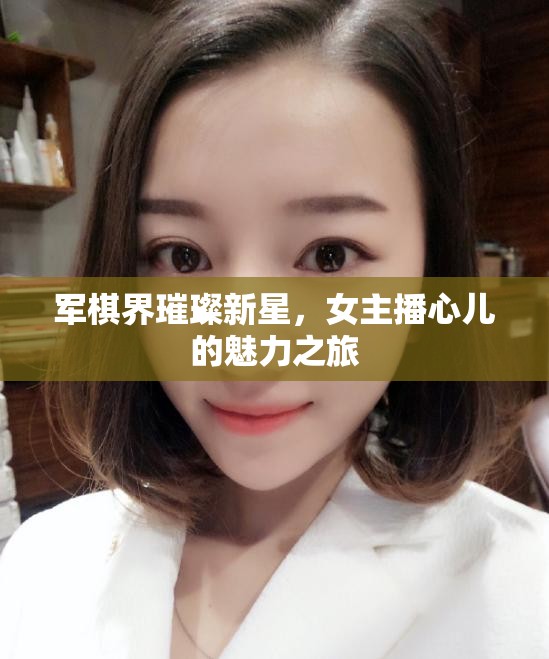 軍棋界璀璨新星，女主播心兒的魅力之旅