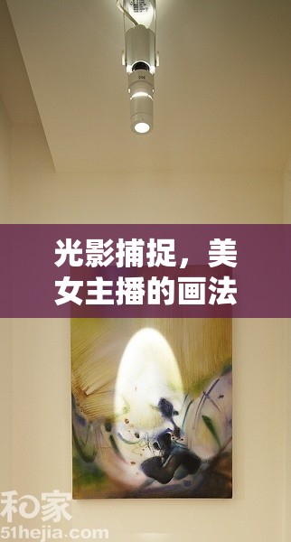 光影捕捉，美女主播的畫法引領(lǐng)網(wǎng)絡(luò)新風(fēng)尚