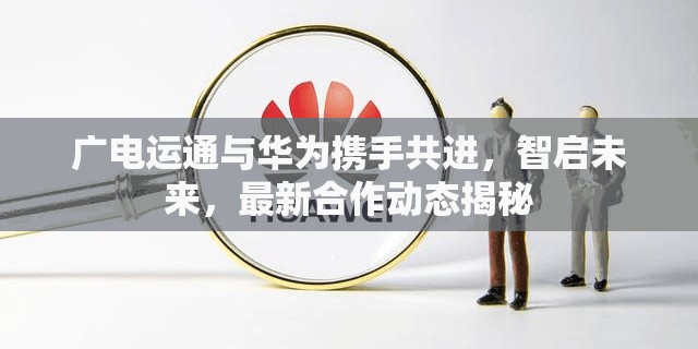 廣電運通與華為攜手共進，智啟未來，最新合作動態(tài)揭秘