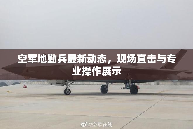 空軍地勤兵最新動(dòng)態(tài)，現(xiàn)場直擊與專業(yè)操作展示