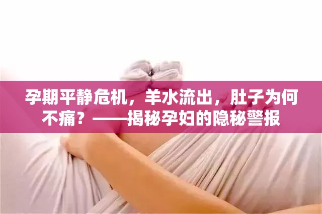孕期平靜危機(jī)，羊水流出，肚子為何不痛？——揭秘孕婦的隱秘警報(bào)