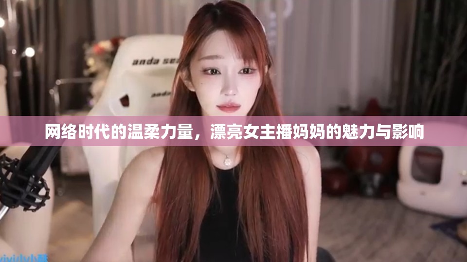 網(wǎng)絡(luò)時代的溫柔力量，漂亮女主播媽媽的魅力與影響