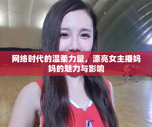 網(wǎng)絡(luò)時代的溫柔力量，漂亮女主播媽媽的魅力與影響