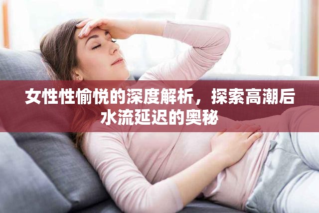 女性性愉悅的深度解析，探索高潮后水流延遲的奧秘