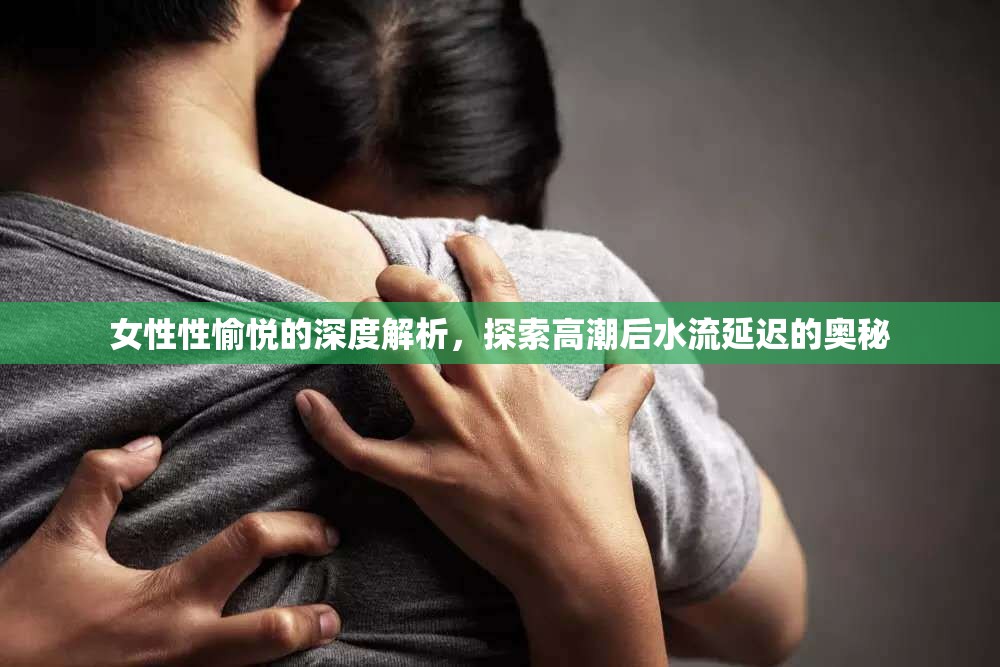 女性性愉悅的深度解析，探索高潮后水流延遲的奧秘