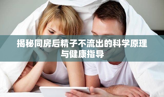 揭秘同房后精子不流出的科學(xué)原理與健康指導(dǎo)