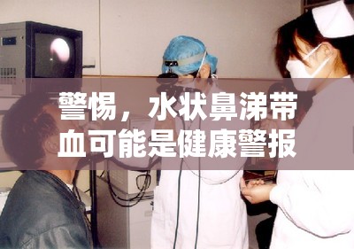 警惕，水狀鼻涕帶血可能是健康警報的信號