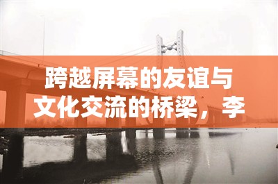 跨越屏幕的友誼與文化交流的橋梁，李磊與KBS女主播的非凡故事