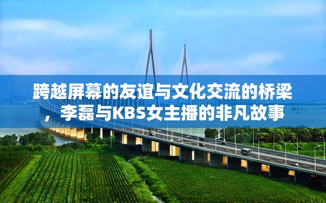 跨越屏幕的友誼與文化交流的橋梁，李磊與KBS女主播的非凡故事