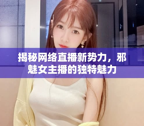 揭秘網(wǎng)絡直播新勢力，邪魅女主播的獨特魅力