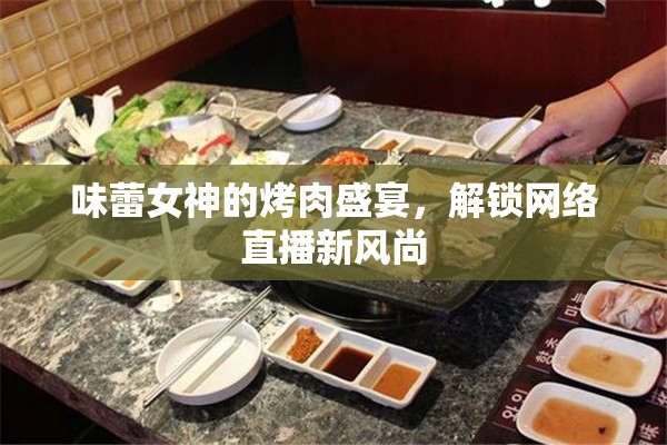 味蕾女神的烤肉盛宴，解鎖網(wǎng)絡(luò)直播新風(fēng)尚