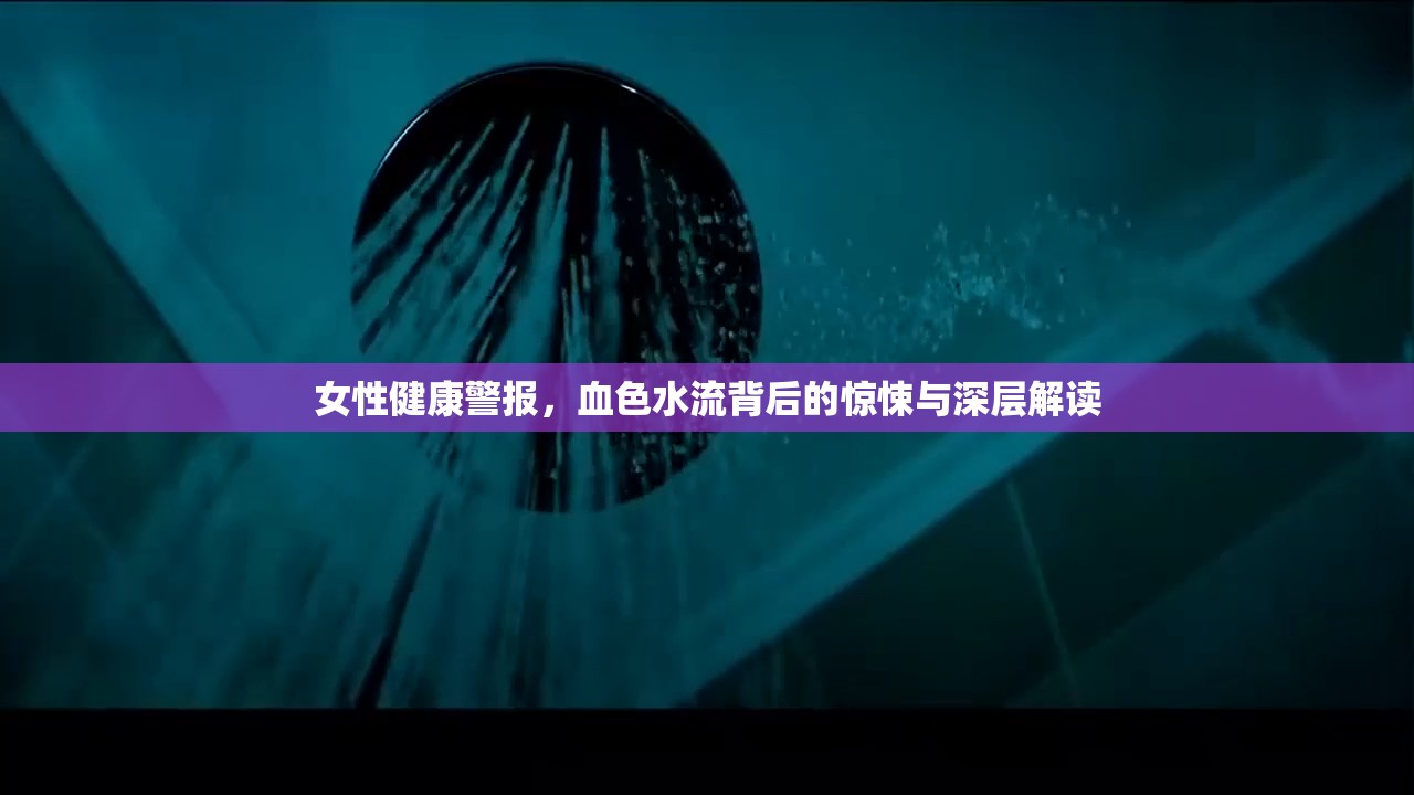 女性健康警報，血色水流背后的驚悚與深層解讀