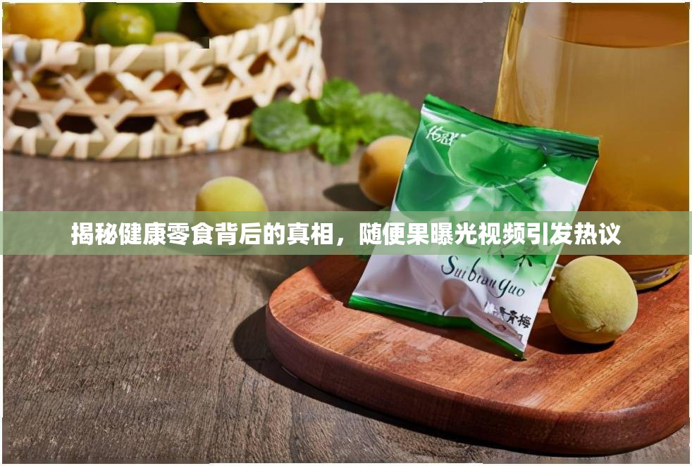 揭秘健康零食背后的真相，隨便果曝光視頻引發(fā)熱議