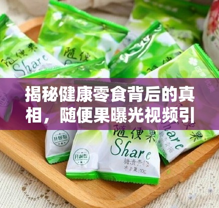 揭秘健康零食背后的真相，隨便果曝光視頻引發(fā)熱議