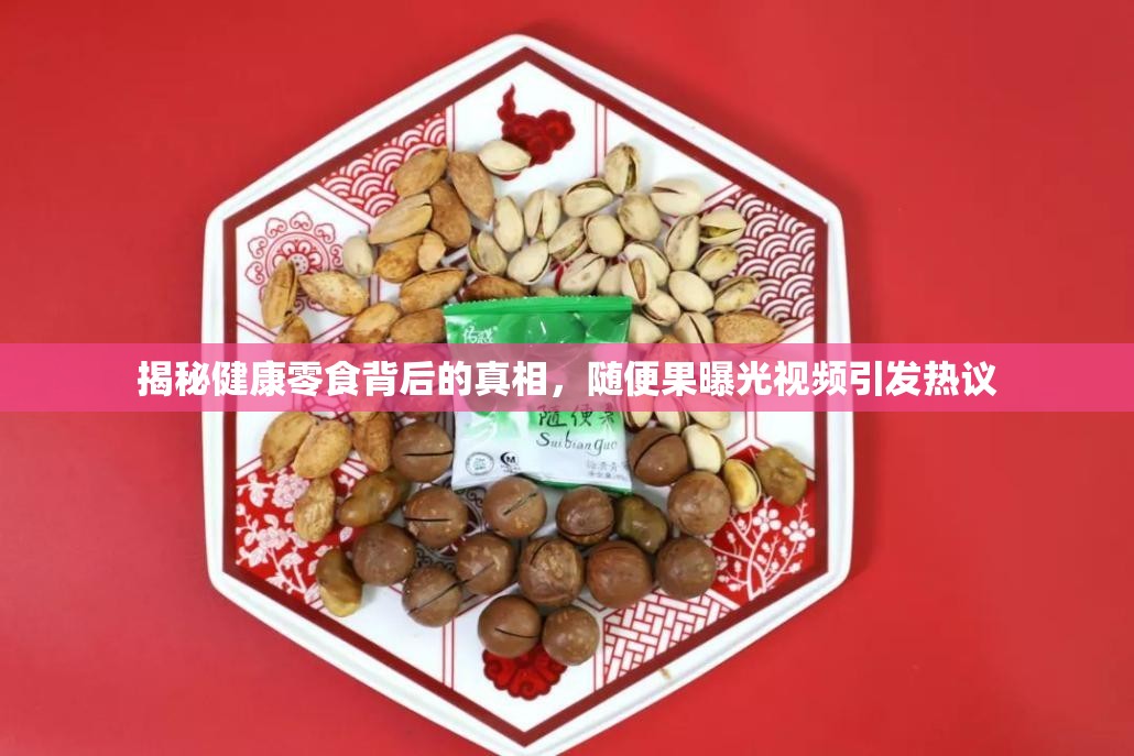 揭秘健康零食背后的真相，隨便果曝光視頻引發(fā)熱議