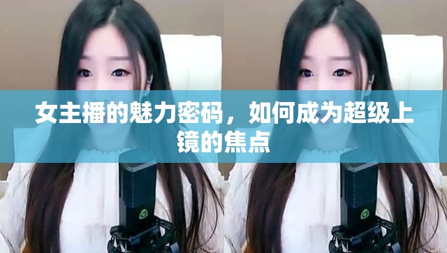 女主播的魅力密碼，如何成為超級上鏡的焦點
