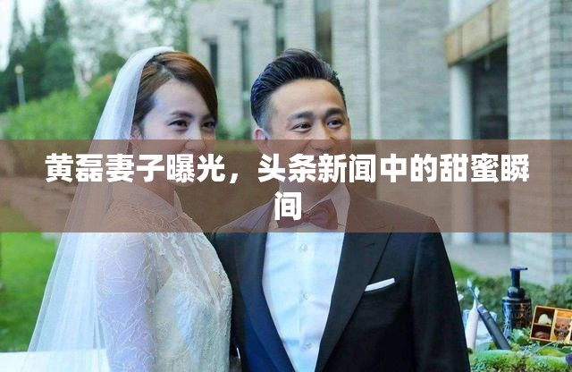 黃磊妻子曝光，頭條新聞中的甜蜜瞬間