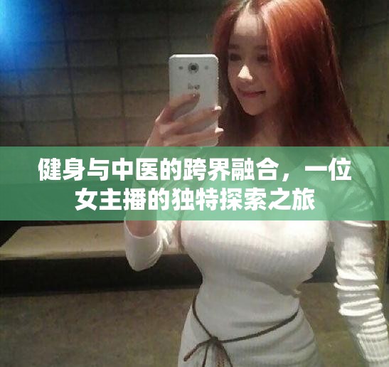 健身與中醫(yī)的跨界融合，一位女主播的獨特探索之旅