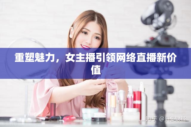 重塑魅力，女主播引領(lǐng)網(wǎng)絡(luò)直播新價值