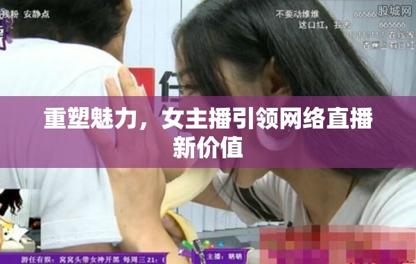 重塑魅力，女主播引領(lǐng)網(wǎng)絡(luò)直播新價值