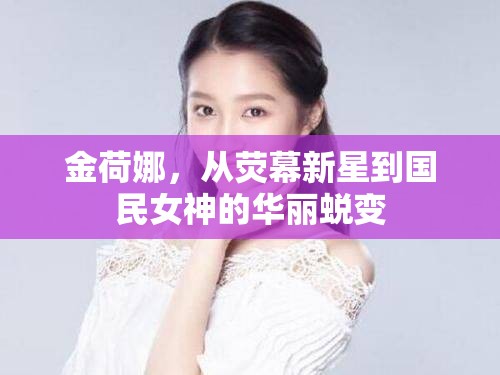 金荷娜，從熒幕新星到國民女神的華麗蛻變