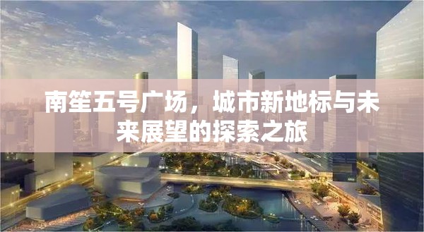 南笙五號(hào)廣場(chǎng)，城市新地標(biāo)與未來(lái)展望的探索之旅