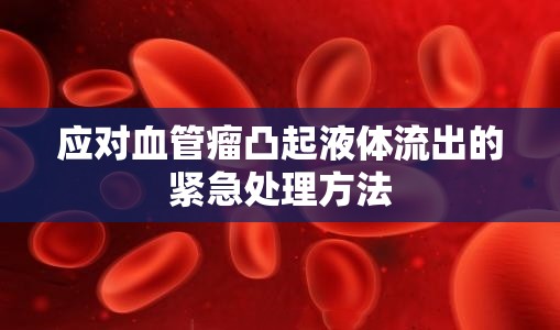 應(yīng)對血管瘤凸起液體流出的緊急處理方法