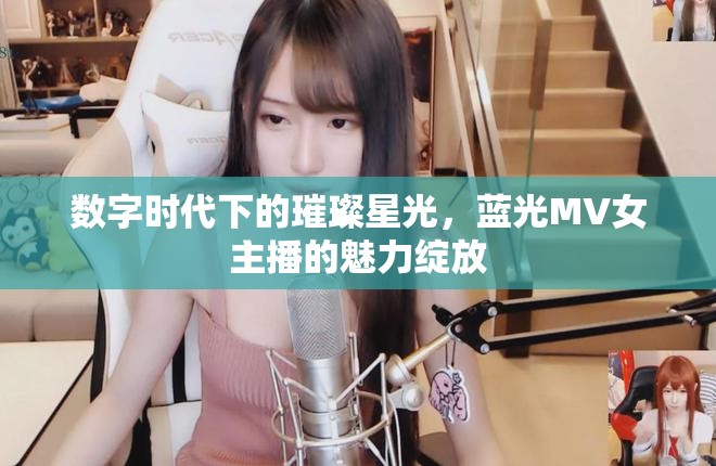 數(shù)字時代下的璀璨星光，藍光MV女主播的魅力綻放