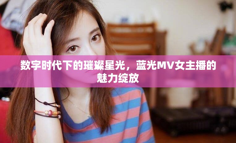 數(shù)字時代下的璀璨星光，藍光MV女主播的魅力綻放
