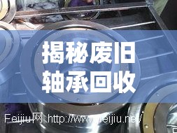 揭秘廢舊軸承回收騙局，背后的真相與防范措施
