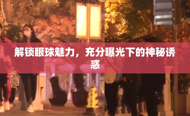解鎖眼球魅力，充分曝光下的神秘誘惑