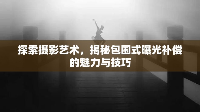 探索攝影藝術(shù)，揭秘包圍式曝光補(bǔ)償?shù)镊攘εc技巧