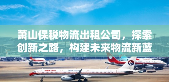 蕭山保稅物流出租公司，探索創(chuàng)新之路，構(gòu)建未來物流新藍圖