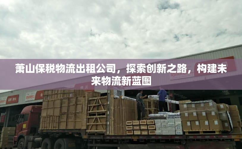 蕭山保稅物流出租公司，探索創(chuàng)新之路，構(gòu)建未來物流新藍圖
