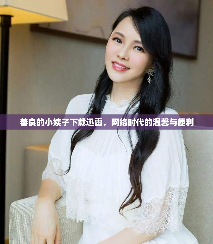 善良的小姨子下載迅雷，網(wǎng)絡(luò)時(shí)代的溫馨與便利