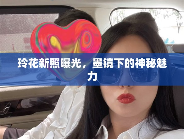玲花新照曝光，墨鏡下的神秘魅力