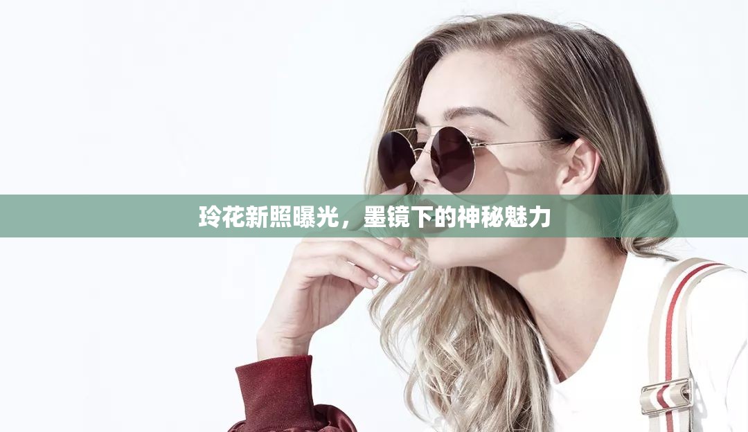 玲花新照曝光，墨鏡下的神秘魅力