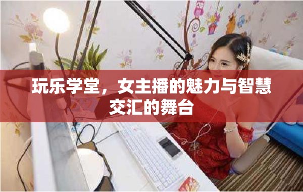 玩樂學(xué)堂，女主播的魅力與智慧交匯的舞臺(tái)