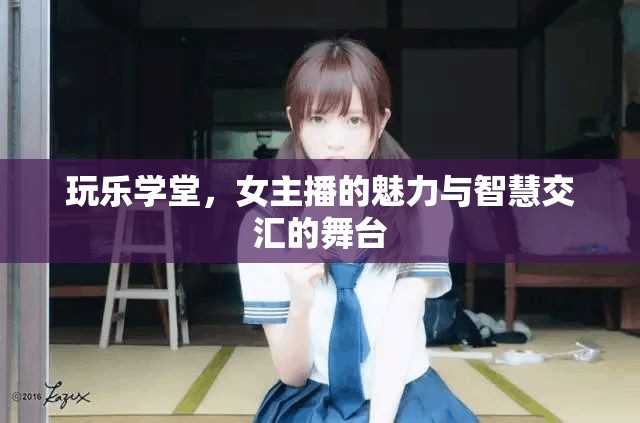 玩樂學(xué)堂，女主播的魅力與智慧交匯的舞臺(tái)