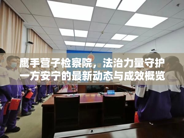 鷹手營(yíng)子檢察院，法治力量守護(hù)一方安寧的最新動(dòng)態(tài)與成效概覽