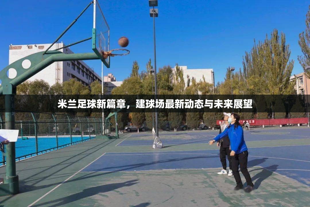 米蘭足球新篇章，建球場(chǎng)最新動(dòng)態(tài)與未來展望