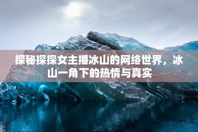 探秘探探女主播冰山的網(wǎng)絡(luò)世界，冰山一角下的熱情與真實
