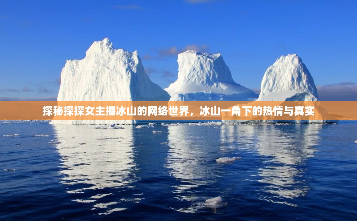 探秘探探女主播冰山的網(wǎng)絡(luò)世界，冰山一角下的熱情與真實