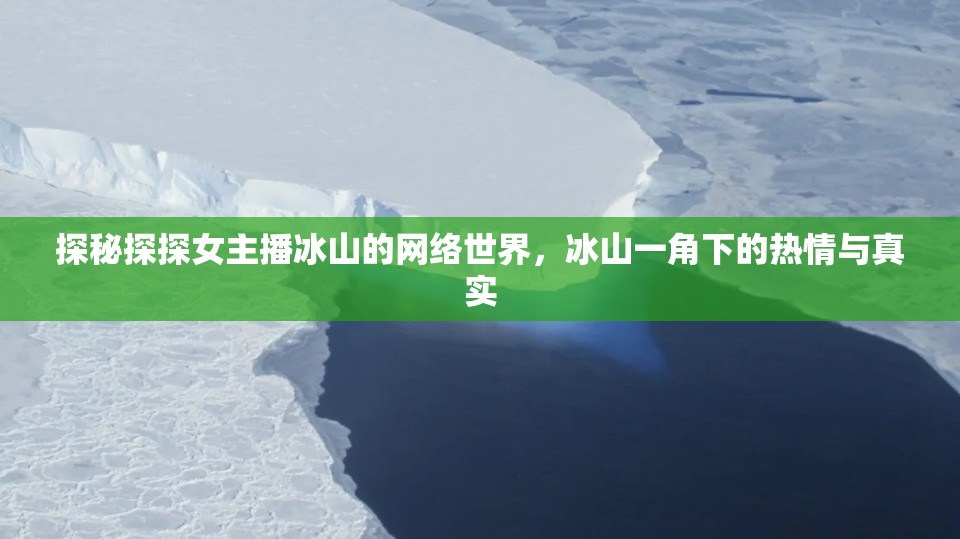 探秘探探女主播冰山的網(wǎng)絡(luò)世界，冰山一角下的熱情與真實