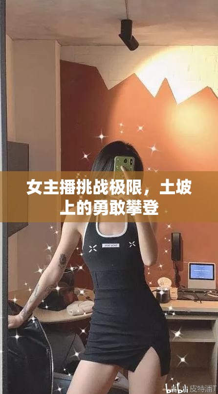 女主播挑戰(zhàn)極限，土坡上的勇敢攀登