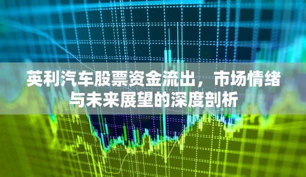 英利汽車股票資金流出，市場情緒與未來展望的深度剖析