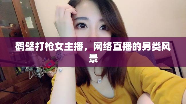 鶴壁打槍女主播，網(wǎng)絡(luò)直播的另類風(fēng)景