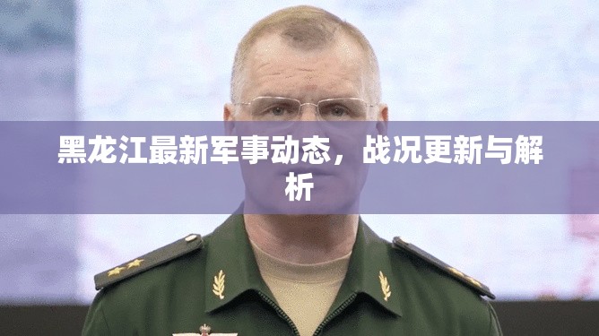 黑龍江最新軍事動(dòng)態(tài)，戰(zhàn)況更新與解析