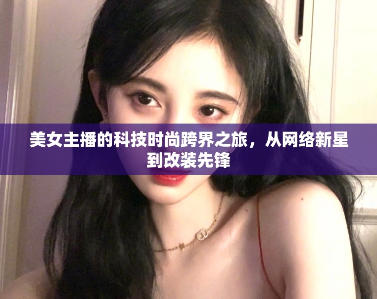 美女主播的科技時尚跨界之旅，從網(wǎng)絡新星到改裝先鋒